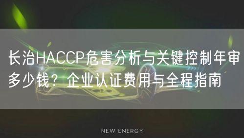 长治HACCP危害分析与关键控制年审多少钱,企业认证费用与全程指南