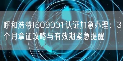 呼和浩特ISO9001认证加急办理,3个月拿证攻略与有效期紧急提醒