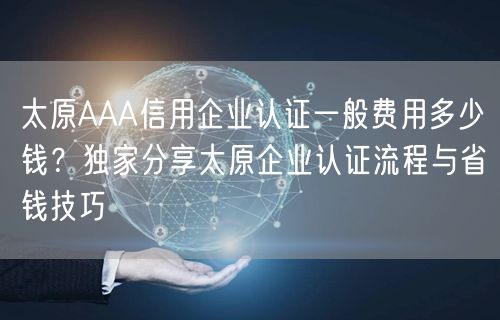 太原AAA信用企业认证一般费用多少钱,独家分享太原企业认证流程与省钱技巧