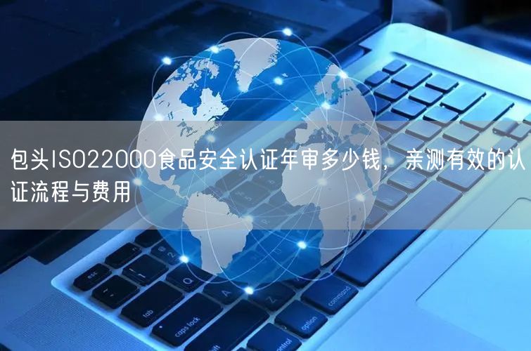 包头ISO22000食品安全认证年审多少钱，亲测有效的认证流程与费用