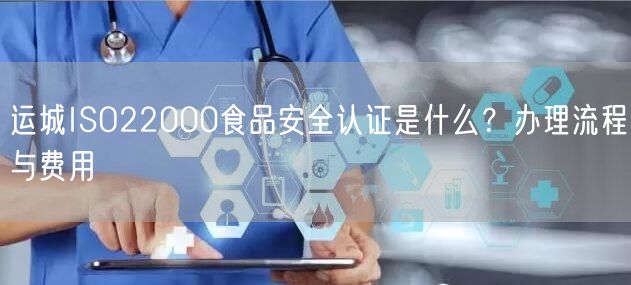 运城ISO22000食品安全认证是什么,办理流程与费用