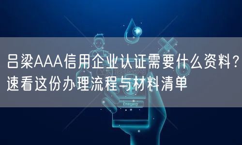 吕梁AAA信用企业认证需要什么资料,速看这份办理流程与材料清单