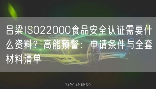 吕梁ISO22000食品安全认证需要什么资料,高能预警,申请条件与全套材料清单