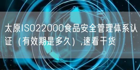 太原ISO22000食品安全管理体系认证（有效期是多久）,速看干货