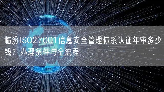 临汾ISO27001信息安全管理体系认证年审多少钱,办理条件与全流程