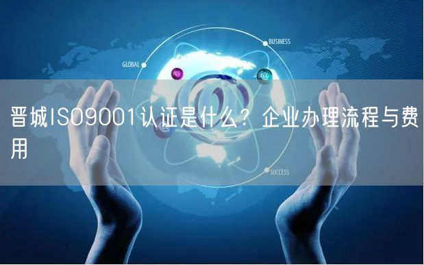 晋城ISO9001认证是什么,企业办理流程与费用