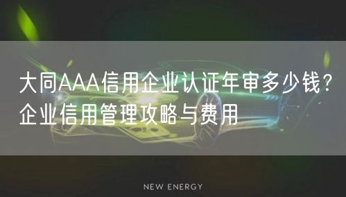 大同AAA信用企业认证年审多少钱,企业信用管理攻略与费用