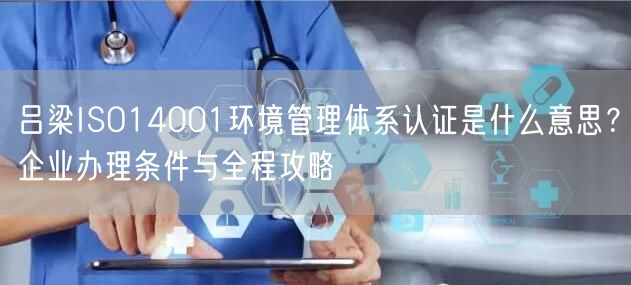 吕梁ISO14001环境管理体系认证是什么意思,企业办理条件与全程攻略