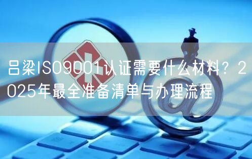 吕梁ISO9001认证需要什么材料,2026年最全准备清单与办理流程
