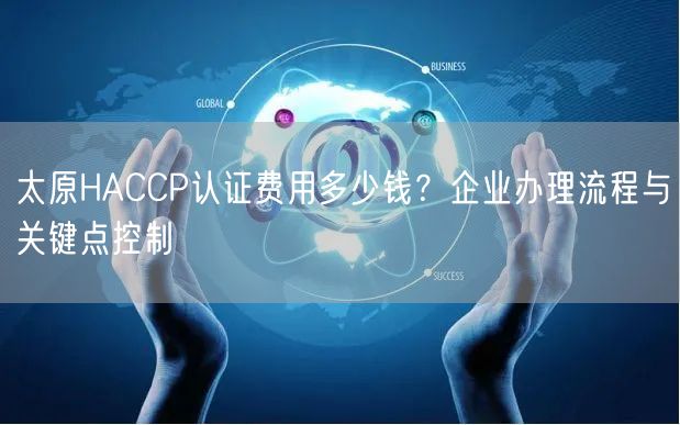 太原HACCP认证费用多少钱,企业办理流程与关键点控制
