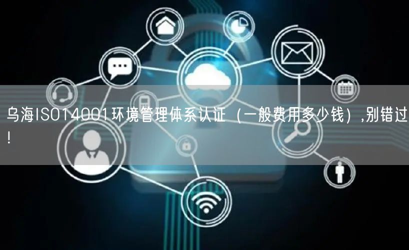 乌海ISO14001环境管理体系认证（一般费用多少钱）,别错过！