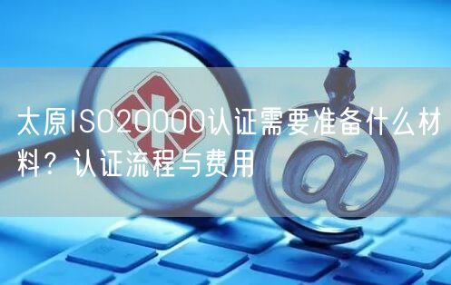太原ISO20000认证需要准备什么材料,认证流程与费用