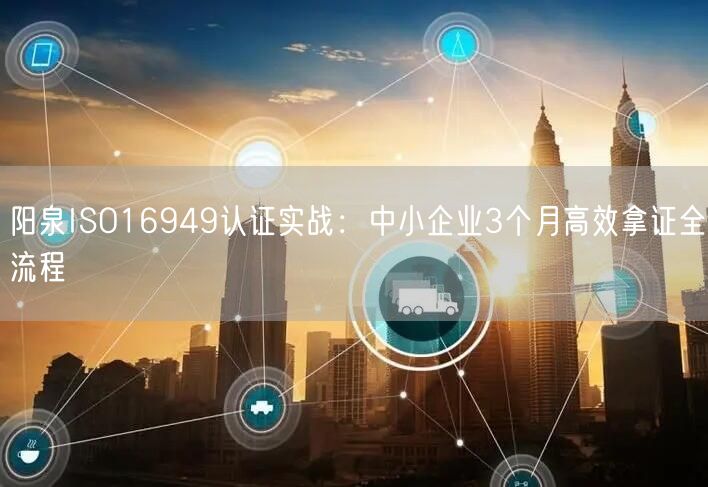 阳泉ISO16949认证实战,中小企业3个月高效拿证全流程