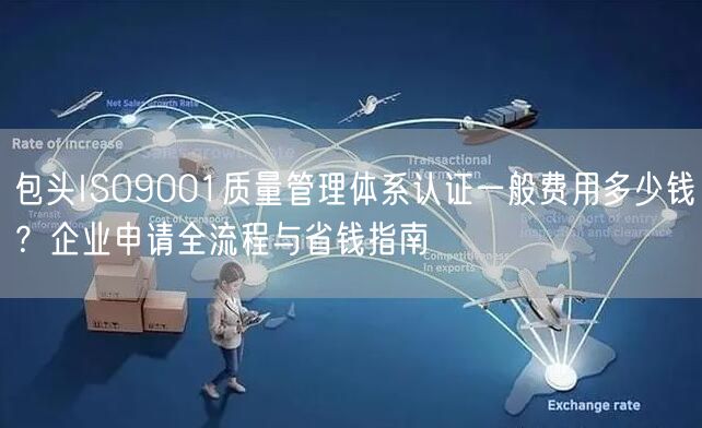 包头ISO9001质量管理体系认证一般费用多少钱,企业申请全流程与省钱指南