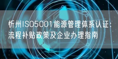 忻州ISO5001能源管理体系认证,流程补贴政策及企业办理指南