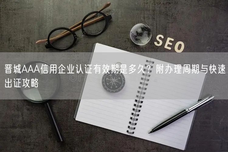 晋城AAA信用企业认证有效期是多久,附办理周期与快速出证攻略