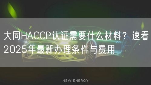 大同HACCP认证需要什么材料,速看2026年最新办理条件与费用