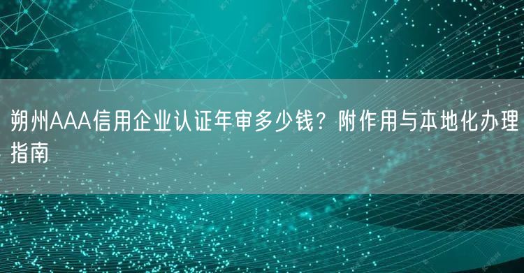 朔州AAA信用企业认证年审多少钱,附作用与本地化办理指南