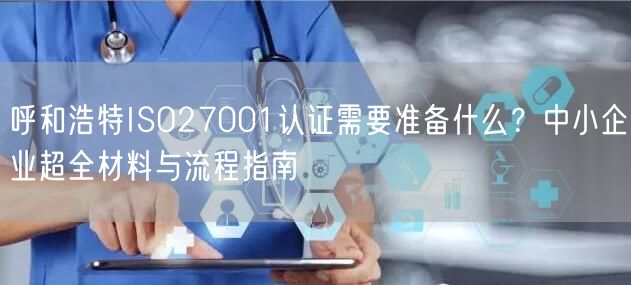 呼和浩特ISO27001认证需要准备什么,中小企业超全材料与流程指南