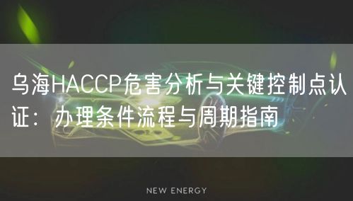 乌海HACCP危害分析与关键控制点认证,办理条件流程与周期指南