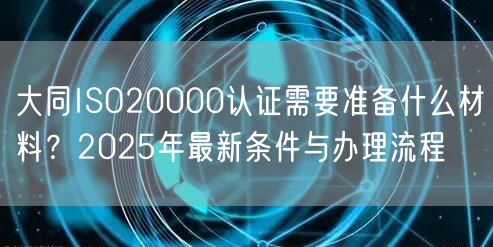大同ISO20000认证需要准备什么材料,2026年最新条件与办理流程