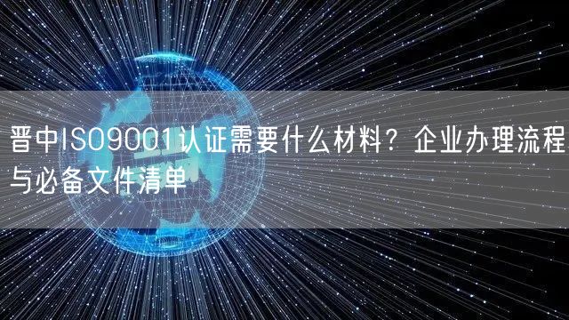 晋中ISO9001认证需要什么材料,企业办理流程与必备文件清单