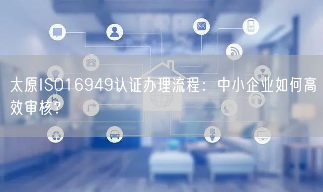 太原ISO16949认证办理流程,中小企业如何高效审核,