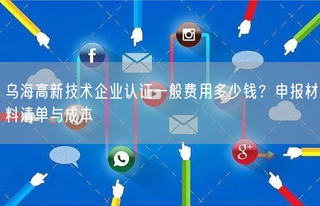 乌海高新技术企业认证一般费用多少钱,申报材料清单与成本