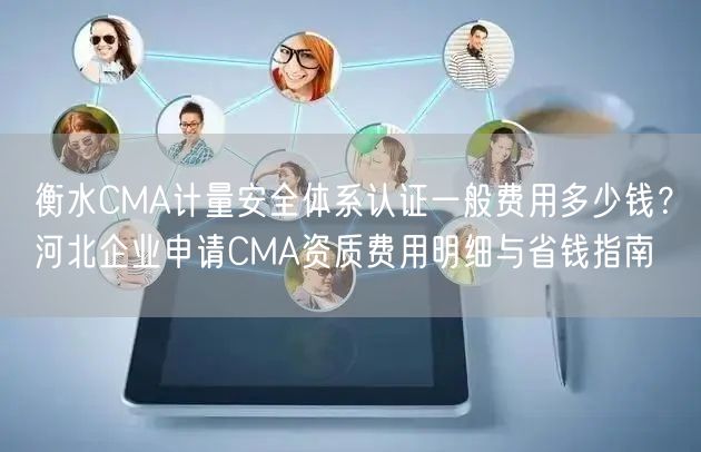衡水CMA计量安全体系认证一般费用多少钱,河北企业申请CMA资质费用明细与省钱指南