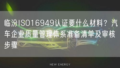 临汾ISO16949认证要什么材料,汽车企业质量管理体系准备清单及审核步骤