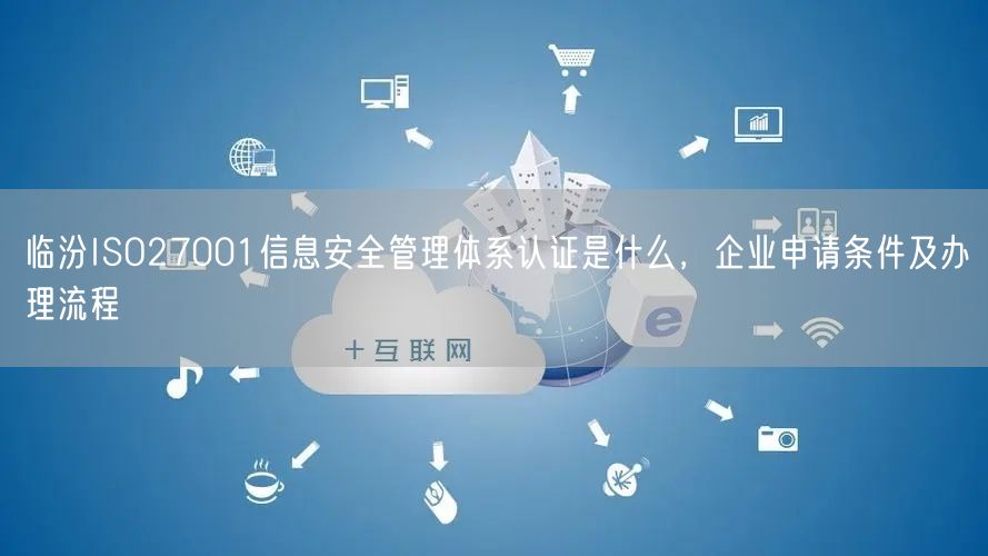 临汾ISO27001信息安全管理体系认证是什么，企业申请条件及办理流程