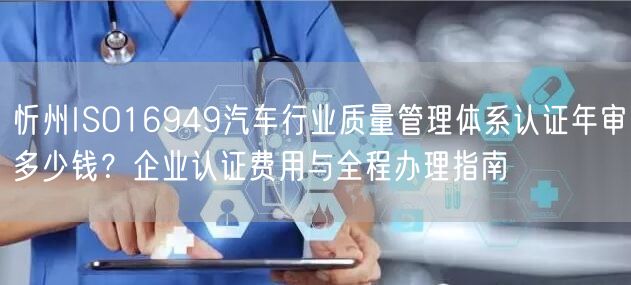 忻州ISO16949汽车行业质量管理体系认证年审多少钱,企业认证费用与全程办理指南