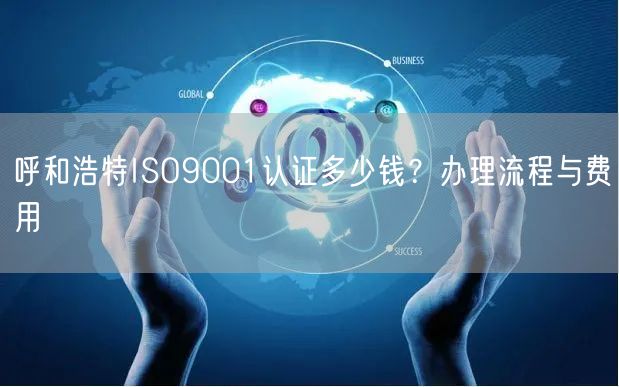 呼和浩特ISO9001认证多少钱,办理流程与费用
