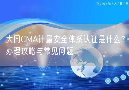 大同CMA计量安全体系认证是什么,办理攻略与常见问题