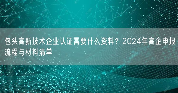 包头高新技术企业认证需要什么资料,2024年高企申报流程与材料清单