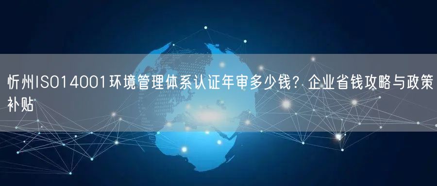 忻州ISO14001环境管理体系认证年审多少钱,企业省钱攻略与政策补贴