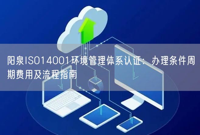 阳泉ISO14001环境管理体系认证,办理条件周期费用及流程指南