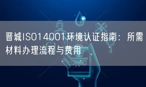晋城ISO14001环境认证指南,所需材料办理流程与费用
