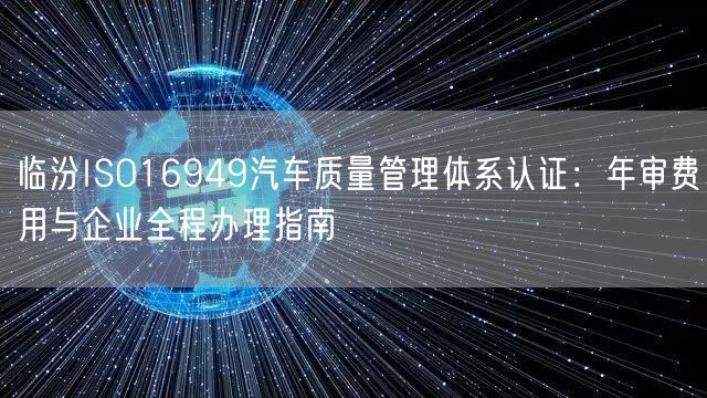 临汾ISO16949汽车质量管理体系认证,年审费用与企业全程办理指南
