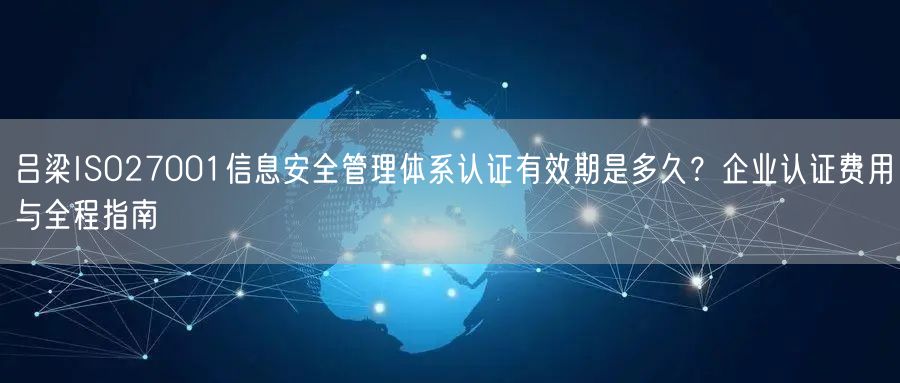 吕梁ISO27001信息安全管理体系认证有效期是多久,企业认证费用与全程指南