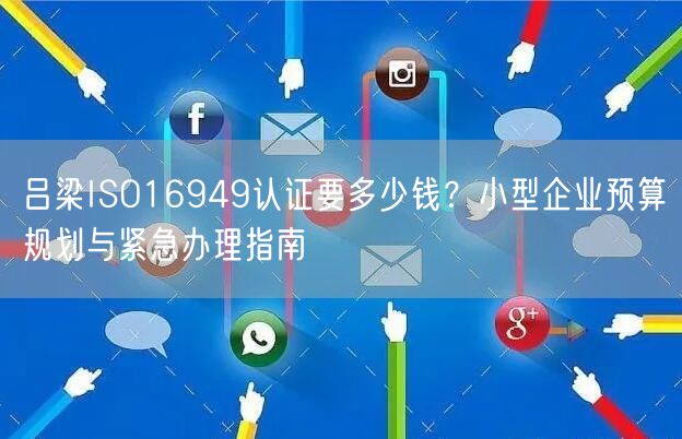 吕梁ISO16949认证要多少钱,小型企业预算规划与紧急办理指南