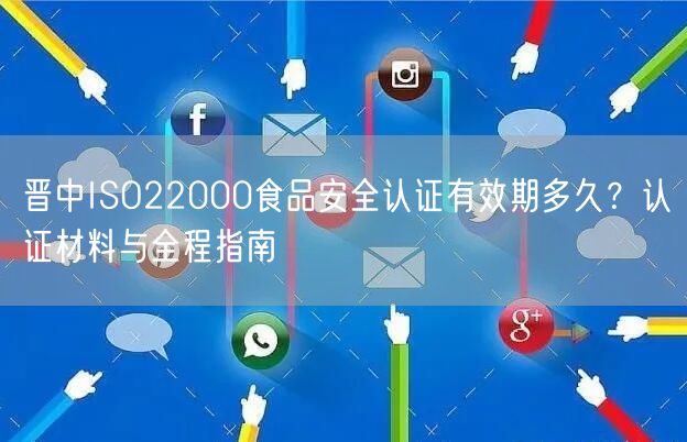 晋中ISO22000食品安全认证有效期多久,认证材料与全程指南