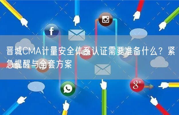 晋城CMA计量安全体系认证需要准备什么,紧急提醒与全套方案