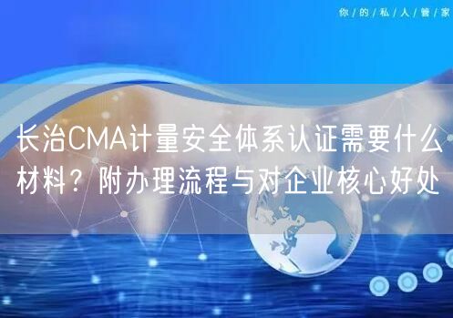 长治CMA计量安全体系认证需要什么材料,附办理流程与对企业核心好处