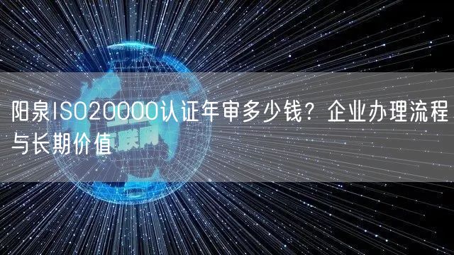 阳泉ISO20000认证年审多少钱,企业办理流程与长期价值