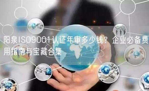 阳泉ISO9001认证年审多少钱,企业必备费用指南与宝藏合集