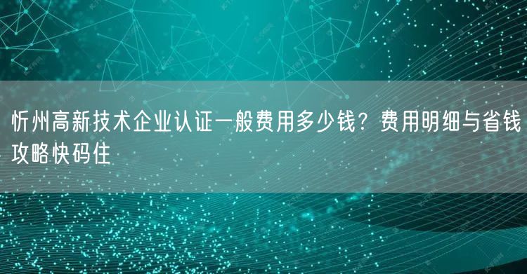 忻州高新技术企业认证一般费用多少钱,费用明细与省钱攻略快码住