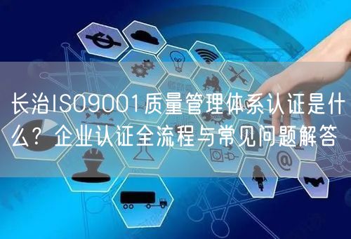 长治ISO9001质量管理体系认证是什么,企业认证全流程与常见问题解答