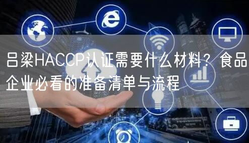 吕梁HACCP认证需要什么材料,食品企业必看的准备清单与流程
