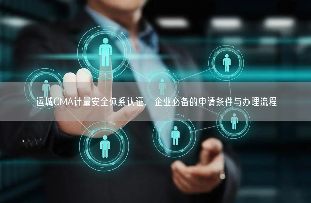 运城CMA计量安全体系认证，企业必备的申请条件与办理流程